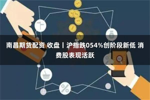 南昌期货配资 收盘丨沪指跌054%创阶段新低 消费股表现活跃