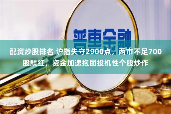 配资炒股排名 沪指失守2900点，两市不足700股飘红，资金加速抱团投机性个股炒作