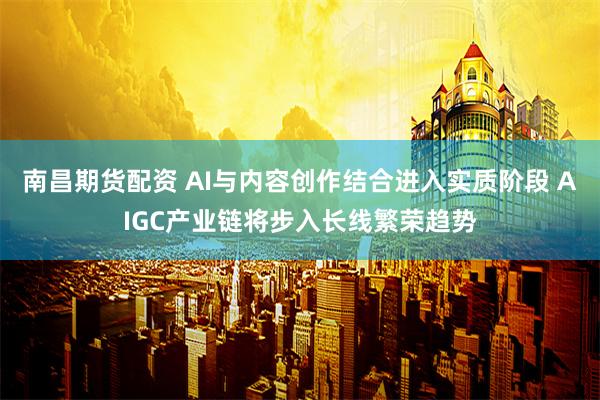 南昌期货配资 AI与内容创作结合进入实质阶段 AIGC产业链将步入长线繁荣趋势