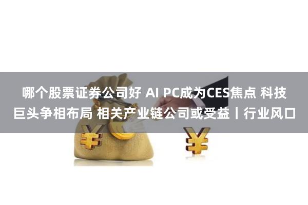 哪个股票证券公司好 AI PC成为CES焦点 科技巨头争相布局 相关产业链公司或受益丨行业风口