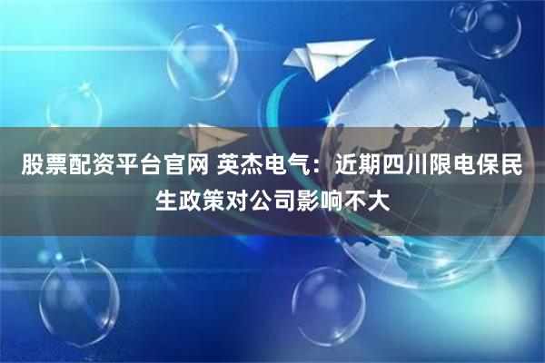 股票配资平台官网 英杰电气：近期四川限电保民生政策对公司影响不大