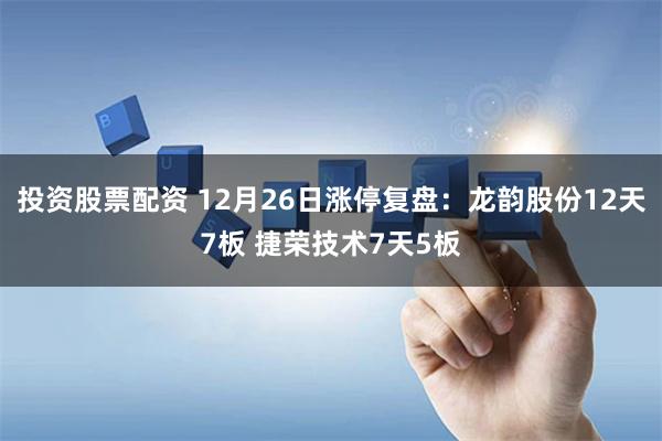 投资股票配资 12月26日涨停复盘：龙韵股份12天7板 捷荣技术7天5板