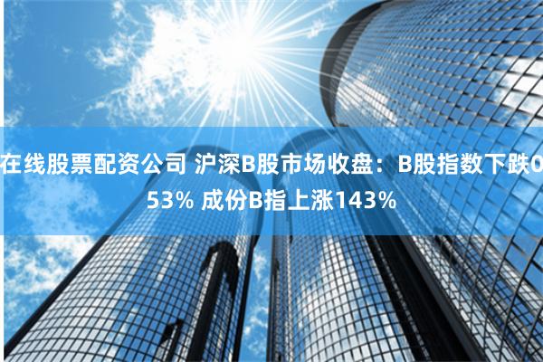 在线股票配资公司 沪深B股市场收盘：B股指数下跌053% 成份B指上涨143%