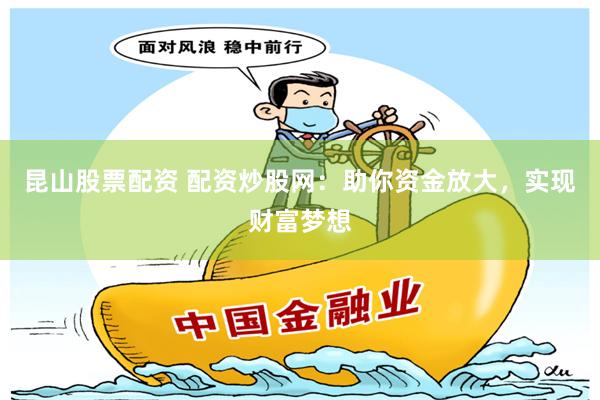 昆山股票配资 配资炒股网：助你资金放大，实现财富梦想