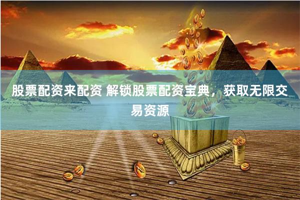 股票配资来配资 解锁股票配资宝典，获取无限交易资源