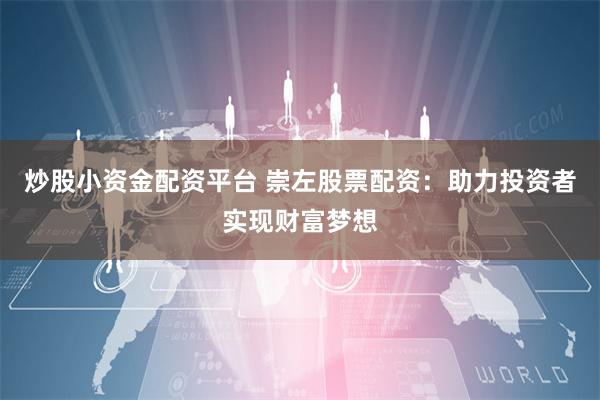 炒股小资金配资平台 崇左股票配资：助力投资者实现财富梦想