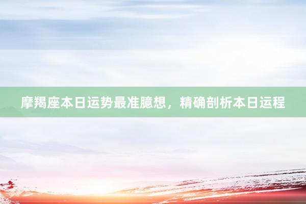 摩羯座本日运势最准臆想，精确剖析本日运程
