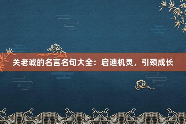 关老诚的名言名句大全：启迪机灵，引颈成长