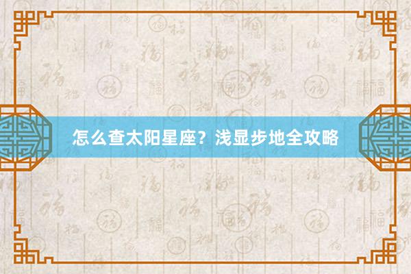 怎么查太阳星座？浅显步地全攻略