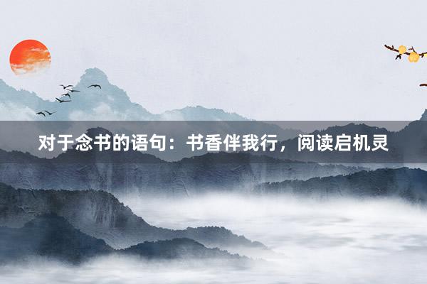 对于念书的语句：书香伴我行，阅读启机灵