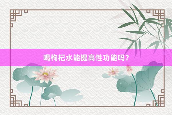 喝枸杞水能提高性功能吗？