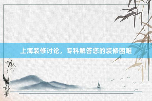 上海装修讨论，专科解答您的装修困难
