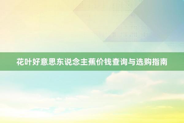 花叶好意思东说念主蕉价钱查询与选购指南