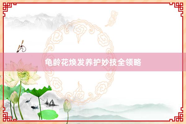 龟龄花焕发养护妙技全领略