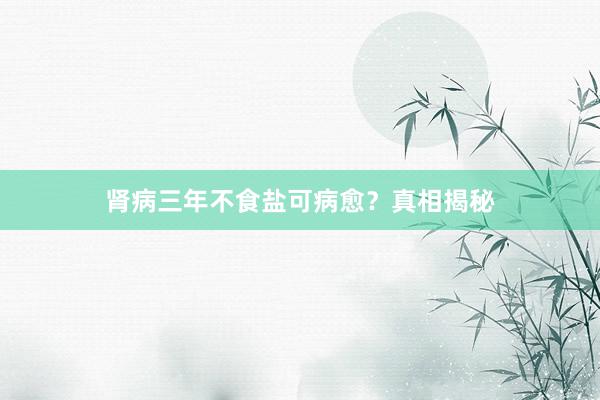 肾病三年不食盐可病愈？真相揭秘