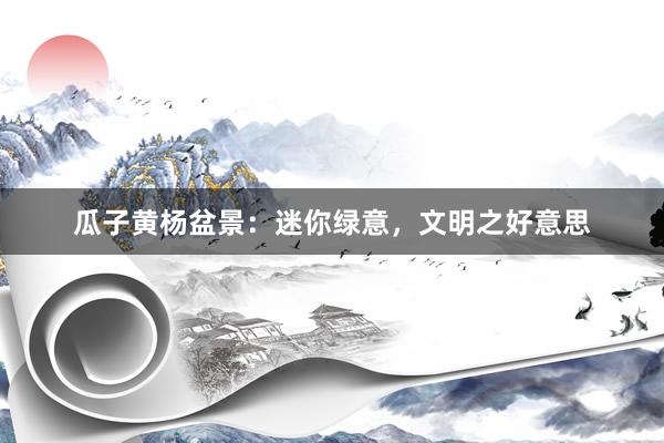 瓜子黄杨盆景：迷你绿意，文明之好意思