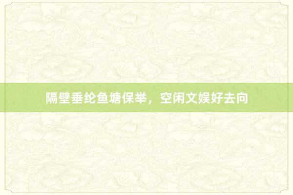 隔壁垂纶鱼塘保举，空闲文娱好去向
