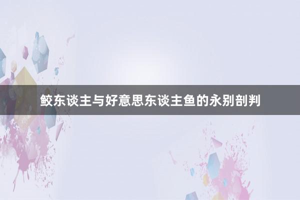 鲛东谈主与好意思东谈主鱼的永别剖判