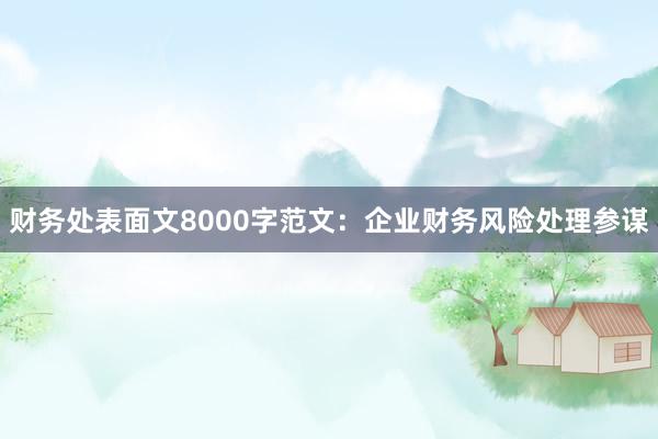 财务处表面文8000字范文：企业财务风险处理参谋